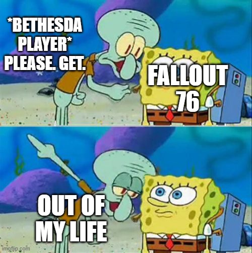 Talk To Spongebob Meme | *BETHESDA PLAYER* PLEASE. GET. FALLOUT 76; OUT OF MY LIFE | image tagged in memes,talk to spongebob | made w/ Imgflip meme maker
