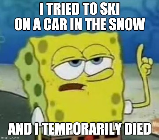 I'll Have You Know Spongebob | I TRIED TO SKI ON A CAR IN THE SNOW; AND I TEMPORARILY DIED | image tagged in memes,i'll have you know spongebob,skiing | made w/ Imgflip meme maker