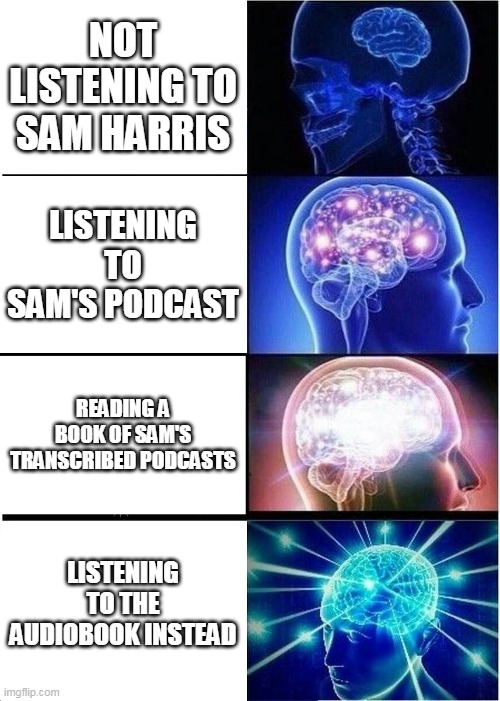 Expanding Brain Meme | NOT LISTENING TO SAM HARRIS; LISTENING TO SAM'S PODCAST; READING A BOOK OF SAM'S TRANSCRIBED PODCASTS; LISTENING TO THE AUDIOBOOK INSTEAD | image tagged in memes,expanding brain,samharris | made w/ Imgflip meme maker
