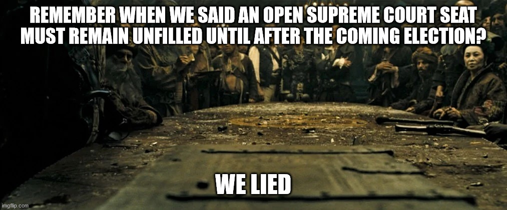 We Lied | REMEMBER WHEN WE SAID AN OPEN SUPREME COURT SEAT MUST REMAIN UNFILLED UNTIL AFTER THE COMING ELECTION? WE LIED | image tagged in pirates,supreme court | made w/ Imgflip meme maker