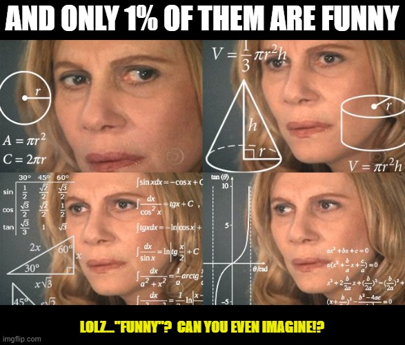 Calculating meme | AND ONLY 1% OF THEM ARE FUNNY LOLZ..."FUNNY"?  CAN YOU EVEN IMAGINE!? | image tagged in calculating meme | made w/ Imgflip meme maker