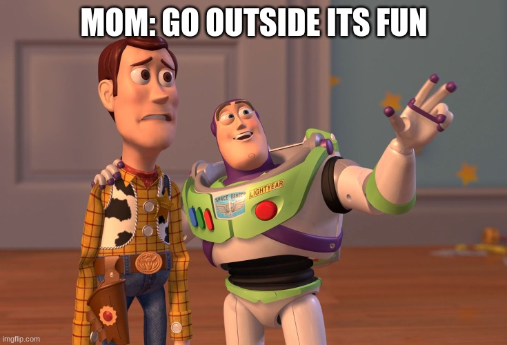 X, X Everywhere Meme | MOM: GO OUTSIDE ITS FUN | image tagged in memes,x x everywhere | made w/ Imgflip meme maker