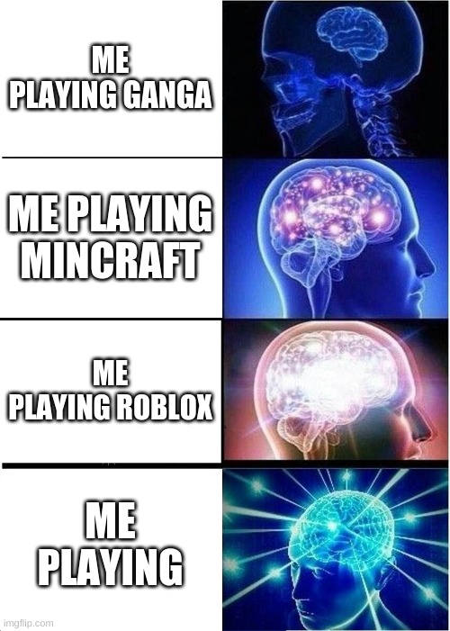 Expanding Brain Meme | ME PLAYING GANGA; ME PLAYING MINCRAFT; ME PLAYING ROBLOX; ME PLAYING | image tagged in memes,expanding brain | made w/ Imgflip meme maker