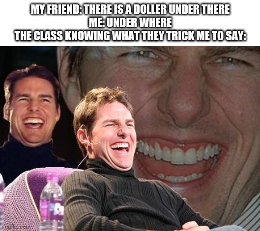 *uderwear* | MY FRIEND: THERE IS A DOLLER UNDER THERE
ME: UNDER WHERE
THE CLASS KNOWING WHAT THEY TRICK ME TO SAY: | image tagged in tom cruise laugh,gotanypain | made w/ Imgflip meme maker