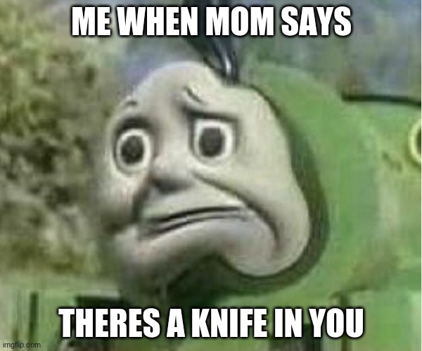uh oh | ME WHEN MOM SAYS; THERES A KNIFE IN YOU | image tagged in meme,thomas,friends,lol,knife,funny | made w/ Imgflip meme maker