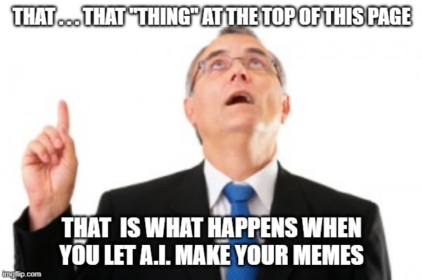 Man Pointing Up | THAT . . . THAT "THING" AT THE TOP OF THIS PAGE THAT  IS WHAT HAPPENS WHEN YOU LET A.I. MAKE YOUR MEMES | image tagged in man pointing up | made w/ Imgflip meme maker