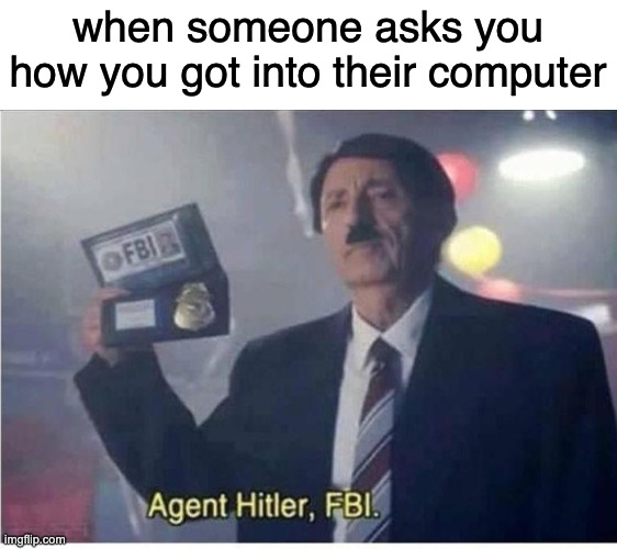 fbi gone wrong | when someone asks you how you got into their computer | image tagged in agent hitler fbi | made w/ Imgflip meme maker