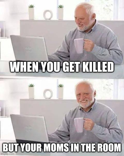 Hide the Pain Harold Meme | WHEN YOU GET KILLED; BUT YOUR MOMS IN THE ROOM | image tagged in memes,hide the pain harold | made w/ Imgflip meme maker