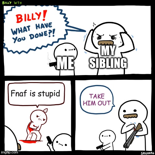 Billy, What Have You Done | MY SIBLING; ME; Fnaf is stupid; TAKE HIM OUT | image tagged in billy what have you done | made w/ Imgflip meme maker