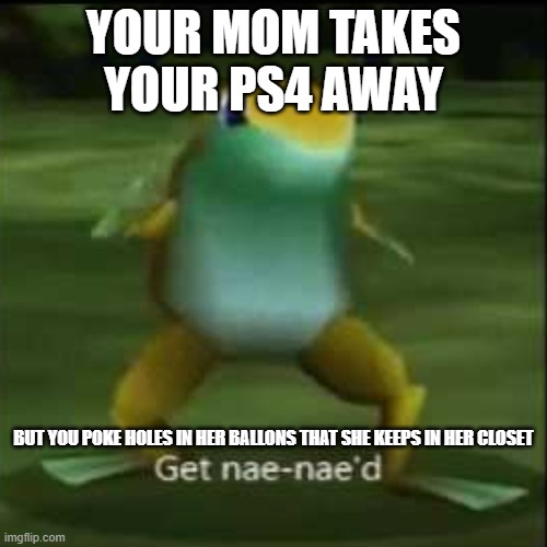 neat memes | YOUR MOM TAKES YOUR PS4 AWAY; BUT YOU POKE HOLES IN HER BALLONS THAT SHE KEEPS IN HER CLOSET | image tagged in get nae nae'd | made w/ Imgflip meme maker