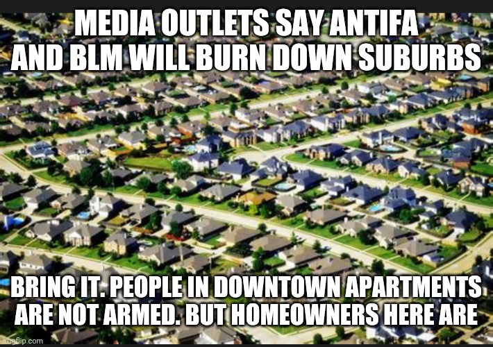 You burn, you get smoked | MEDIA OUTLETS SAY ANTIFA AND BLM WILL BURN DOWN SUBURBS; BRING IT. PEOPLE IN DOWNTOWN APARTMENTS ARE NOT ARMED. BUT HOMEOWNERS HERE ARE | image tagged in antifa,blm,riots,liberals,millennials,trump 2020 | made w/ Imgflip meme maker