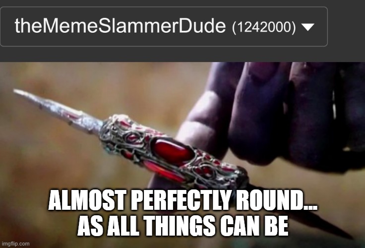 lol | ALMOST PERFECTLY ROUND...
AS ALL THINGS CAN BE | image tagged in thanos perfectly balanced,memes,funny,bored,imgflip points,imgflip | made w/ Imgflip meme maker