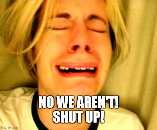 leave alone | NO WE AREN'T!
SHUT UP! | image tagged in leave alone | made w/ Imgflip meme maker