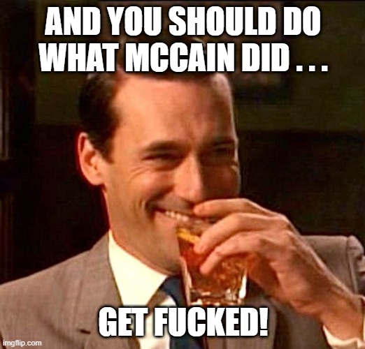 drinking whiskey | AND YOU SHOULD DO WHAT MCCAIN DID . . . GET FUCKED! | image tagged in drinking whiskey | made w/ Imgflip meme maker