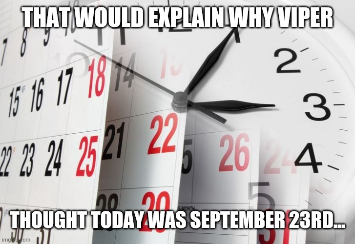 Time Clock Calendar | THAT WOULD EXPLAIN WHY VIPER THOUGHT TODAY WAS SEPTEMBER 23RD... | image tagged in time clock calendar | made w/ Imgflip meme maker