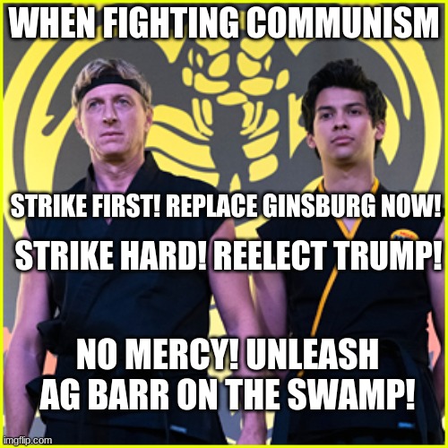 No Mercy, Bitches! | WHEN FIGHTING COMMUNISM; STRIKE FIRST! REPLACE GINSBURG NOW! STRIKE HARD! REELECT TRUMP! NO MERCY! UNLEASH AG BARR ON THE SWAMP! | image tagged in donald trump,trump 2020,election 2020,kobra kai | made w/ Imgflip meme maker