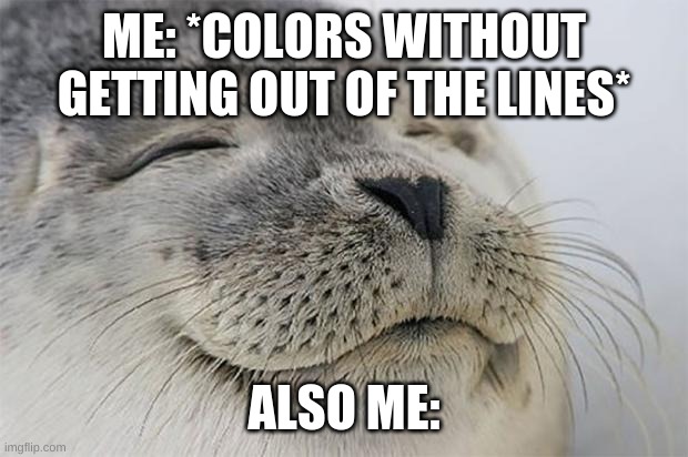 Satisfied Seal Meme | ME: *COLORS WITHOUT GETTING OUT OF THE LINES*; ALSO ME: | image tagged in memes,satisfied seal | made w/ Imgflip meme maker