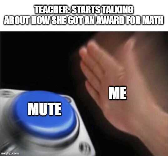 Blank Nut Button | TEACHER: STARTS TALKING ABOUT HOW SHE GOT AN AWARD FOR MATH; ME; MUTE | image tagged in memes,blank nut button | made w/ Imgflip meme maker