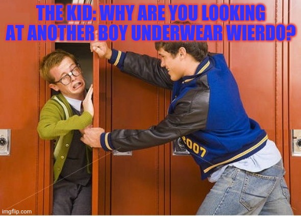 bully shoving nerd into locker | THE KID: WHY ARE YOU LOOKING AT ANOTHER BOY UNDERWEAR WIERDO? | image tagged in bully shoving nerd into locker | made w/ Imgflip meme maker