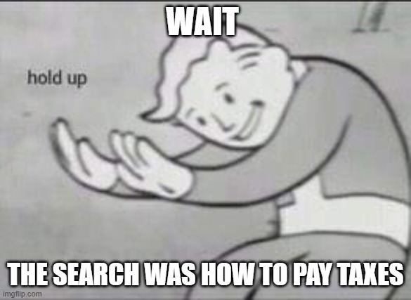 Fallout Hold Up | WAIT THE SEARCH WAS HOW TO PAY TAXES | image tagged in fallout hold up | made w/ Imgflip meme maker