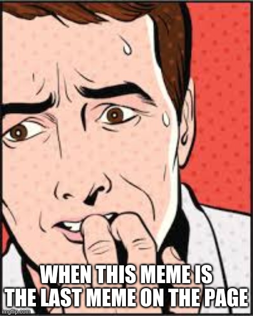 Oh NO | WHEN THIS MEME IS THE LAST MEME ON THE PAGE | image tagged in oh no | made w/ Imgflip meme maker