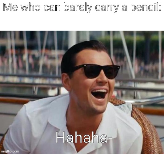 haha | Me who can barely carry a pencil: Hahaha- | image tagged in haha | made w/ Imgflip meme maker