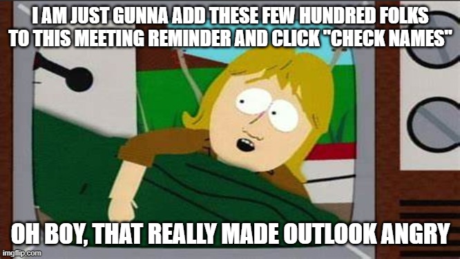 outlook gets so angry | I AM JUST GUNNA ADD THESE FEW HUNDRED FOLKS TO THIS MEETING REMINDER AND CLICK "CHECK NAMES"; OH BOY, THAT REALLY MADE OUTLOOK ANGRY | image tagged in croc hunter - southpark edition,work,outlook,messaging,meetings | made w/ Imgflip meme maker