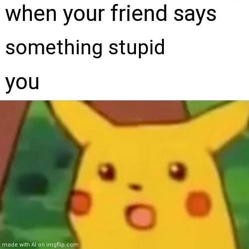 R E L A T I B L E. A S. H E L L. | when your friend says; something stupid; you | image tagged in memes,surprised pikachu | made w/ Imgflip meme maker