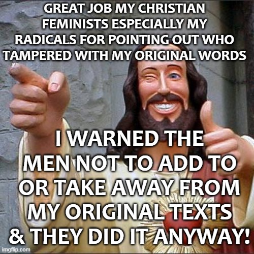 Men tried to be gods but Epic Fail | GREAT JOB MY CHRISTIAN FEMINISTS ESPECIALLY MY RADICALS FOR POINTING OUT WHO TAMPERED WITH MY ORIGINAL WORDS; I WARNED THE MEN NOT TO ADD TO OR TAKE AWAY FROM MY ORIGINAL TEXTS & THEY DID IT ANYWAY! | image tagged in memes,buddy christ,he is speaking the language of the gods,false teachers,men | made w/ Imgflip meme maker