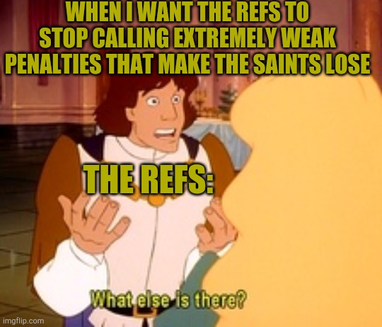 I still haven't forgotten the Superbowl-stealing Robey Coleman on Tommy Lee Lewis hit. | WHEN I WANT THE REFS TO STOP CALLING EXTREMELY WEAK PENALTIES THAT MAKE THE SAINTS LOSE; THE REFS: | image tagged in what else is there,memes,funny,sports,saints,nfl referee | made w/ Imgflip meme maker