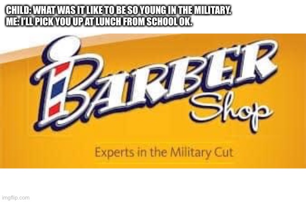 Military life | CHILD: WHAT WAS IT LIKE TO BE SO YOUNG IN THE MILITARY. 
ME: I’LL PICK YOU UP AT LUNCH FROM SCHOOL OK. | image tagged in military | made w/ Imgflip meme maker