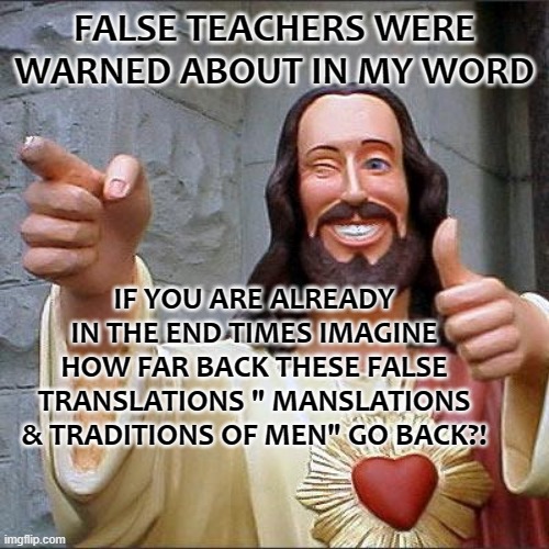 False Translations & Patriarchy Cult indoctrination | FALSE TEACHERS WERE WARNED ABOUT IN MY WORD; IF YOU ARE ALREADY IN THE END TIMES IMAGINE HOW FAR BACK THESE FALSE TRANSLATIONS " MANSLATIONS & TRADITIONS OF MEN" GO BACK?! | image tagged in memes,buddy christ,the most interesting man in the world,jesus christ | made w/ Imgflip meme maker