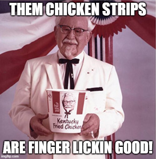 KFC Colonel Sanders | THEM CHICKEN STRIPS ARE FINGER LICKIN GOOD! | image tagged in kfc colonel sanders | made w/ Imgflip meme maker