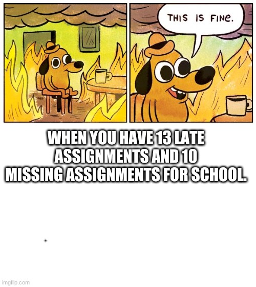 Stay Positive... | WHEN YOU HAVE 13 LATE ASSIGNMENTS AND 10 MISSING ASSIGNMENTS FOR SCHOOL. | image tagged in memes,this is fine,damn | made w/ Imgflip meme maker
