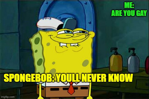 Don't You Squidward Meme | ME: ARE YOU GAY; SPONGEBOB: YOULL NEVER KNOW | image tagged in memes,don't you squidward | made w/ Imgflip meme maker