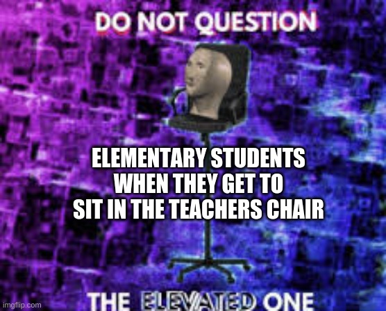 ahh... memories | ELEMENTARY STUDENTS WHEN THEY GET TO SIT IN THE TEACHERS CHAIR | image tagged in do not question the elevated one | made w/ Imgflip meme maker