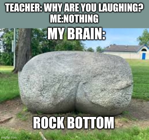 WATCH OUT WATCH OUT FOR THE ROCK BOTTOM | TEACHER: WHY ARE YOU LAUGHING?
ME:NOTHING; MY BRAIN:; ROCK BOTTOM | image tagged in rock bottom | made w/ Imgflip meme maker
