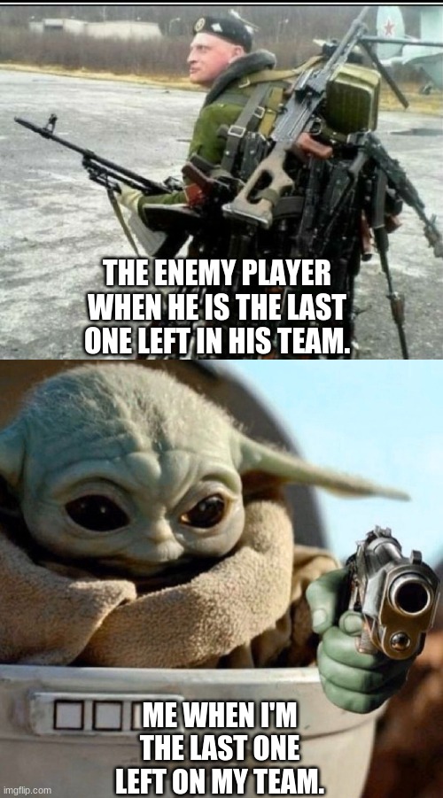 That do be how it is though |  THE ENEMY PLAYER WHEN HE IS THE LAST ONE LEFT IN HIS TEAM. ME WHEN I'M THE LAST ONE LEFT ON MY TEAM. | image tagged in baby yoda,guns,war,gaming,fun,lol | made w/ Imgflip meme maker