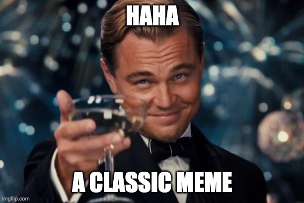 HAHA A CLASSIC MEME | image tagged in memes,leonardo dicaprio cheers | made w/ Imgflip meme maker