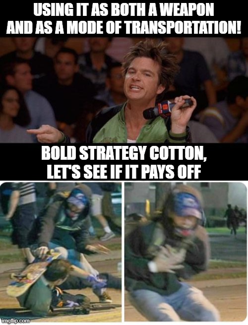 USING IT AS BOTH A WEAPON AND AS A MODE OF TRANSPORTATION! BOLD STRATEGY COTTON, LET'S SEE IF IT PAYS OFF | image tagged in bold strategy,kenosha sk8r boi | made w/ Imgflip meme maker