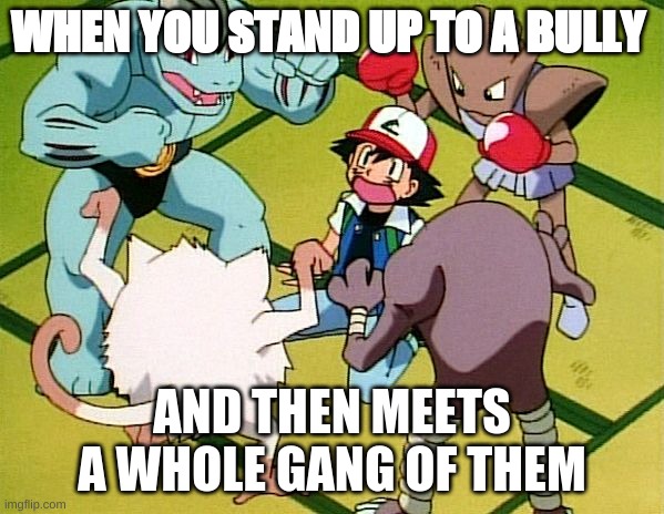 pokemon gang | WHEN YOU STAND UP TO A BULLY; AND THEN MEETS A WHOLE GANG OF THEM | image tagged in pokemon gang | made w/ Imgflip meme maker
