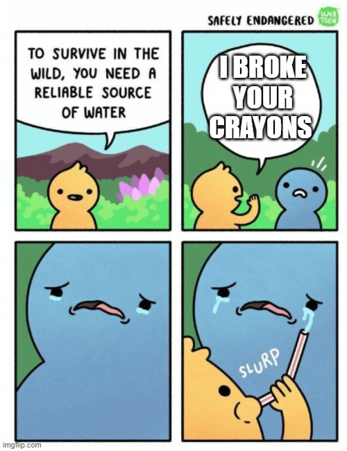 very sad | I BROKE YOUR CRAYONS | image tagged in sad,water | made w/ Imgflip meme maker