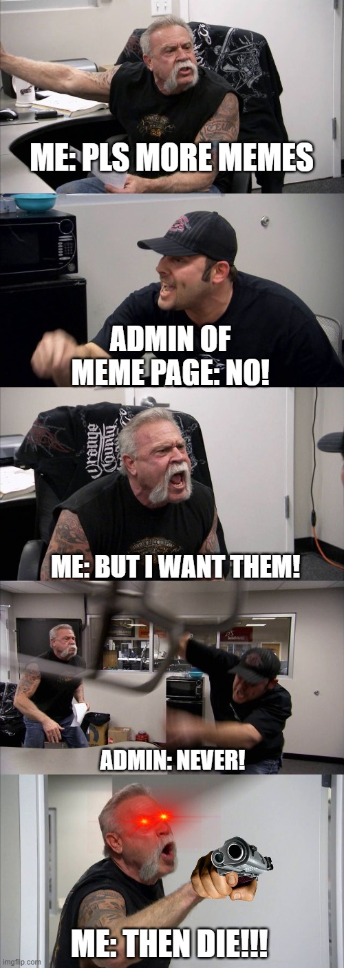 American Chopper Argument | ME: PLS MORE MEMES; ADMIN OF MEME PAGE: NO! ME: BUT I WANT THEM! ADMIN: NEVER! ME: THEN DIE!!! | image tagged in memes,american chopper argument | made w/ Imgflip meme maker