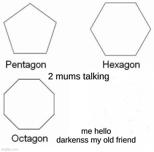 Pentagon Hexagon Octagon Meme | 2 mums talking; me hello darkenss my old friend | image tagged in memes,pentagon hexagon octagon | made w/ Imgflip meme maker