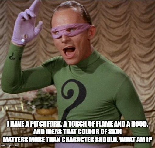 Riddle me this before the race war starts | I HAVE A PITCHFORK, A TORCH OF FLAME AND A HOOD,
AND IDEAS THAT COLOUR OF SKIN MATTERS MORE THAN CHARACTER SHOULD. WHAT AM I? | image tagged in riddler,blm,antifa | made w/ Imgflip meme maker