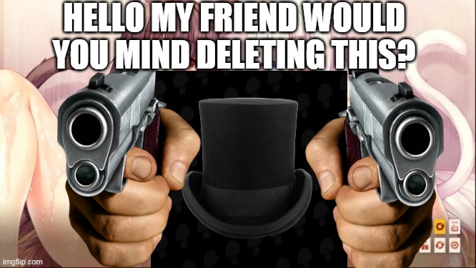delete NOW | HELLO MY FRIEND WOULD YOU MIND DELETING THIS? | image tagged in memes,funny,nekopara,hentai_haters,tophat production,rule 34 | made w/ Imgflip meme maker