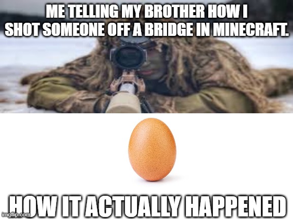 Skywars Meme | ME TELLING MY BROTHER HOW I SHOT SOMEONE OFF A BRIDGE IN MINECRAFT. HOW IT ACTUALLY HAPPENED | image tagged in minecraft | made w/ Imgflip meme maker