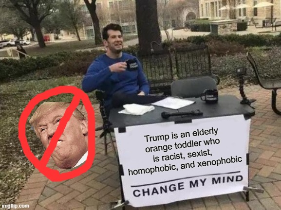 Change my mind. | Trump is an elderly orange toddler who is racist, sexist,  homophobic, and xenophobic | image tagged in memes,change my mind,trump | made w/ Imgflip meme maker