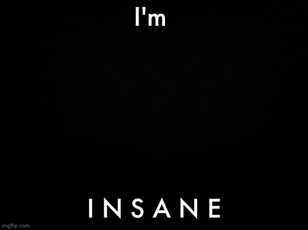 I'm I n s a n e | I'm; I N S A N E | image tagged in black background | made w/ Imgflip meme maker