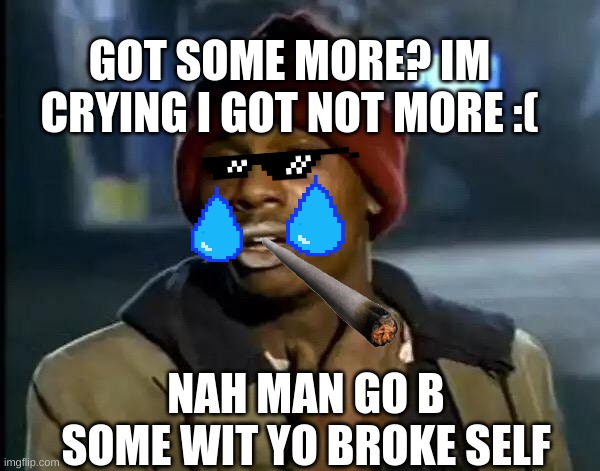 Y'all Got Any More Of That Meme | GOT SOME MORE? IM CRYING I GOT NOT MORE :(; NAH MAN GO B SOME WIT YO BROKE SELF | image tagged in memes,y'all got any more of that | made w/ Imgflip meme maker